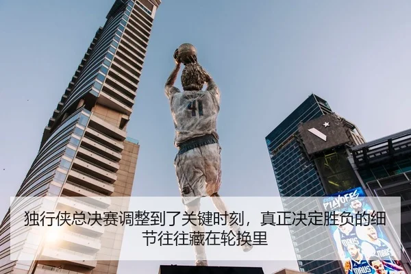 独行侠总决赛调整到了关键时刻，真正决定胜负的细节往往藏在轮换里