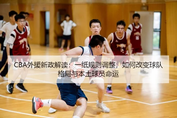 CBA外援新政解读：一纸规则调整，如何改变球队格局与本土球员命运