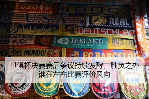 世俱杯决赛赛后争议持续发酵，胜负之外谁在左右比赛评价风向